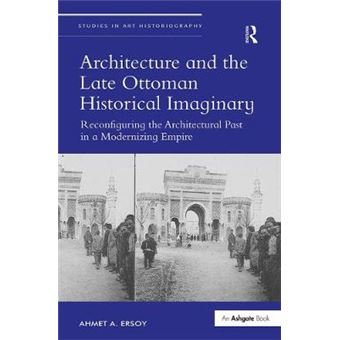 Architecture and the Late Ottoman Historical Imaginary - Reconfiguring the Architectural Past in a Modernizing Empire - Hardback - 2015 - 1