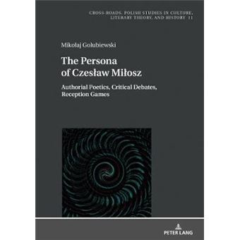 The Persona Of Czesaw Miosz Authorial Poetics, Critical Debates, Reception Games 11 Crossroads Polish Studies In Culture, Literary Theory, And History - 1