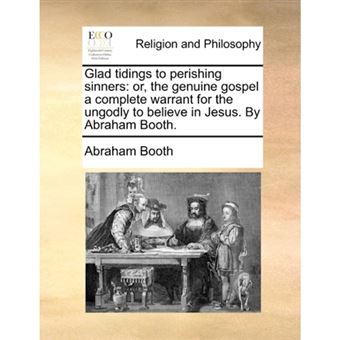Glad Tidings to Perishing Sinners - Or, the Genuine Gospel a Complete Warrant for the Ungodly to Believe in Jesus. by Abraham Booth. - Paperback / softback - 2010 - 1