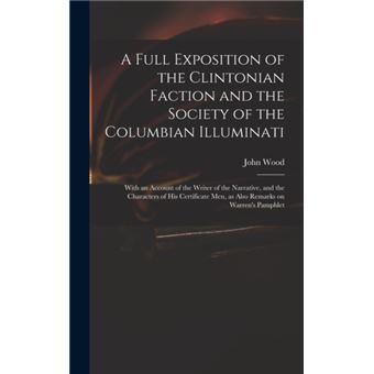 A Full Exposition of the Clintonian Faction and the Society of the Columbian Illuminati With an Account of the Writer of the Narrative, and the Characters of His Certificate Men, as Also Remarks on Warren's Pamphlet - 1
