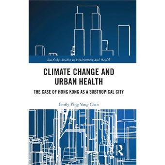 Climate Change And Urban Health The Case Of Hong Kong As A Subtropical City Routledge Studies In Environment And Health - 1