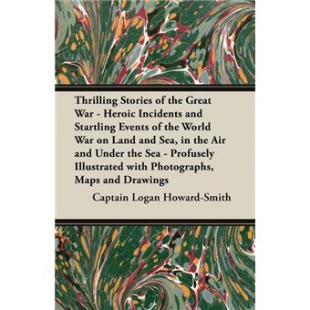 Thrilling Stories Of The Great War - Heroic Incidents And Startling Events Of The World War On Land And Sea, In The Air And Under The Sea - Profusely Illustrated With Photographs, Maps And Drawings - 1