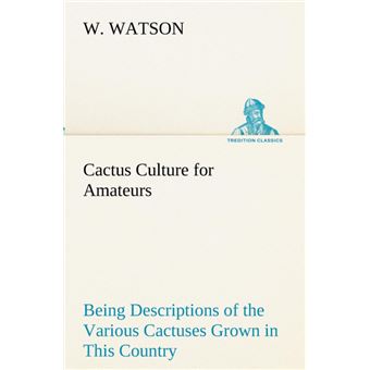 Cactus Culture For Amateurs Being Descriptions Of The Various Cactuses Grown In This Country, With Full And Practical Instructions For Their Successful Cultivation - 1