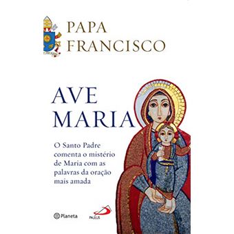 Ave Maria - o Santo Padre Comenta o Mistério de Maria com as Palavras da Oração Mais Amada - 1