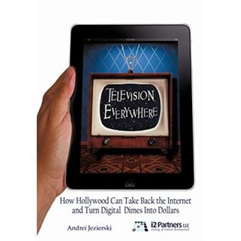 Television Everywhere: How Hollywood Can Take Back The Internet And Turn Digital Dimes Into Dollars - [Livre En Vo] - 1