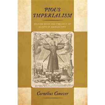 Pious Imperialism Spanish Rule And The Cult Of Saints In Mexico City - 1