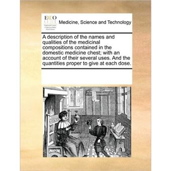 "A Description of the Names and Qualities of the Medicinal Compositions Contained in the Domestic Medicine Chest; With an Account of Their Several Uses. and the Quantities Proper to Give at Each Dose. - Paperback / softback - 2010" - 1