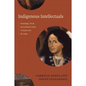 Indigenous Intellectuals - Knowledge, Power, and Colonial Culture in Mexico and the Andes - Hardback - 2014 - 1