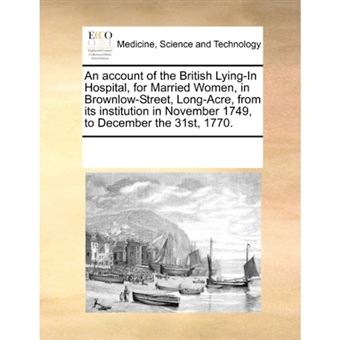 An Account of the British Lying-In Hospital, for Married Women, in Brownlow-Street, Long-Acre, from Its Institution in November 1749, to December the 31st, 1770. - Paperback / softback - 2010 - 1