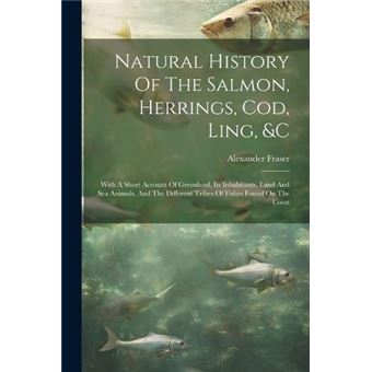 Natural History Of The Salmon Herrings Cod Ling C With A Short Account Of Greenland Its Inhabitants Land And Sea Animals And The Different Tribes Of Fishe - 1