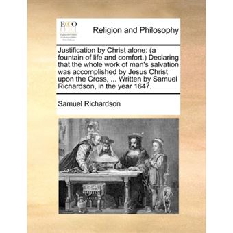 Justification by Christ Alone - (A Fountain of Life and Comfort.) Declaring That the Whole Work of Man's Salvation Was Accomplished by Jesus Christ Upon the Cross, ... Written by Samuel Richardson, in the Year 1647. - Paperback / softback - 2010 - 1