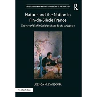 Nature And The Nation In Findesicle France The Art Of Emile Gall And The Ecole De Nancy The Histories Of Material Culture And Collecting, 17001950 - 1