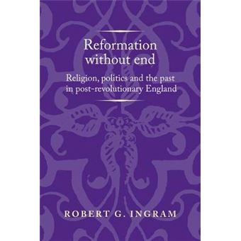 Reformation Without End Religion, Politics And The Past In Postrevolutionary England Politics, Culture And Society In Early Modern Britain - 1