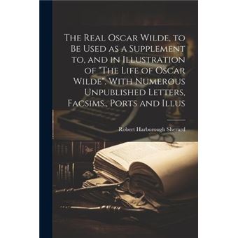 The Real Oscar Wilde To Be Used As A Supplement To And In Illustration Of The Life Of Oscar Wilde. With Numerous Unpublished Letters Facsims. Ports And Il - 1