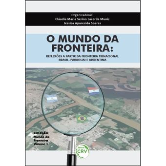 O MUNDO DA FRONTEIRA: reflexões a partir da fronteira trinacional: Brasil, Paraguai e Argentina - Coleção Mundo da Fronteira Volume 1 - 1