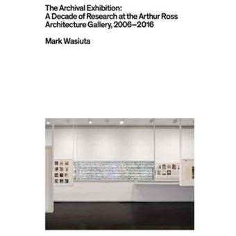 The Archival Exhibition  A Decade Of Research At The Arthur Ross Architecture Gallery 20062016 By Mark Wasiuta - 1