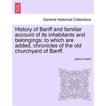 " History of Banff and Familiar Account of Its Inhabitants and Belongings; To Which Are Added, Chronicles of the Old Churchyard of Banff. - Paperback / softback - 2011" - 1