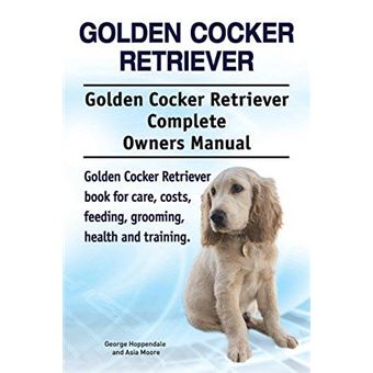 Golden Cocker Retriever. Golden Cocker Retriever Complete Owners Manual. Golden Cocker Retriever Book For Care Costs Feeding Grooming Health And Training - 1