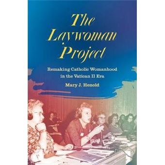 The Laywoman Project Remaking Catholic Womanhood In The Vatican Ii Era - 1
