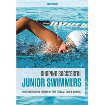 Shaping Successful Junior Swimmers: Build A Foundation. Streamline Your Training. Create Winners. - 1