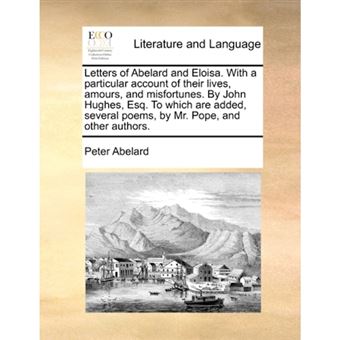 Letters of Abelard and Eloisa. with a Particular Account of Their Lives, Amours, and Misfortunes. by John Hughes, Esq. to Which Are Added, Several Poems, by Mr. Pope, and Other Authors. - Paperback / softback - 2010 - 1