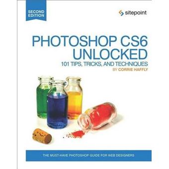 Photoshop CS6 Unlocked: 101 Tips, Tricks, and Techniques - Paperback - 2012 - 1