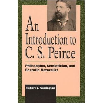 An Introduction to C. S. Peirce : Philosopher, Semiotician, and Ecstatic Naturalist - 1