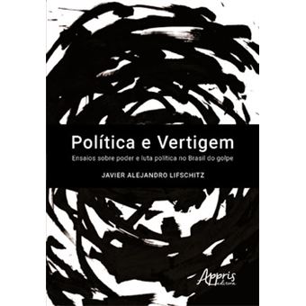 Política E Vertigem: Ensaios Sobre Poder E Luta Política No Brasil Do Golpe - 1