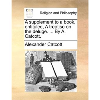 A Supplement to a Book, Entituled, a Treatise on the Deluge. ... by A. Catcott. - Paperback / softback - 2010 - 1
