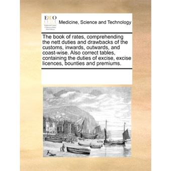 The Book of Rates, Comprehending the Nett Duties and Drawbacks of the Customs, Inwards, Outwards, and Coast-Wise. Also Correct Tables, Containing the Duties of Excise, Excise Licences, Bounties and Premiums. - Paperback / softback - 2010 - 1