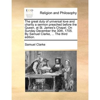 The great duty of universal love and charity a sermon preached before the Queen, at St. James's Chapel. On Sunday December the 30th, 1705. By Samuel C - Paperback - 2010 - 1