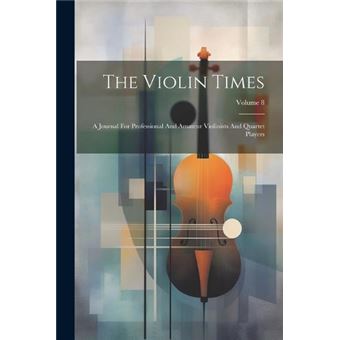 The Violin Times A Journal For Professional And Amateur Violinists And Quartet Players Volume 8 - 1