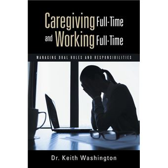 Caregiving Full-Time and Working Full-Time - Managing Dual Roles and Responsibilities - Paperback / softback - 2015 - 1
