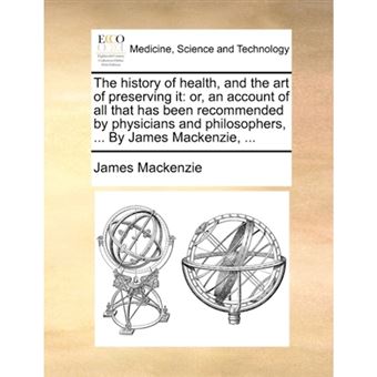 The history of health, and the art of preserving it: or, an account of all that has been recommended by physicians and philosophers, ... By James Mack - Paperback - 2010 - 1
