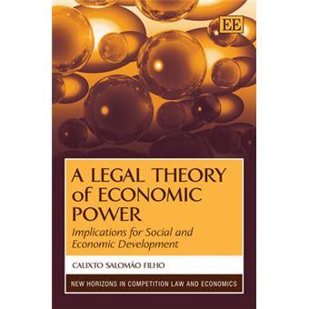 A Legal Theory Of Economic Power Implications For Social And Economic Development New Horizons In Competition Law And Economics Series - 1