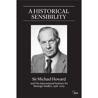 A Historical Sensibility Sir Michael Howard And The International Institute For Strategic Studies, 19582019 Adelphi Series - 1