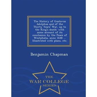 The History of Gustavus Adolphus and of the Thirty Years' War, Up to the King's Death - With Some Account of Its Conclusion by the Peace of Westphalia, Anno 1648 ... Illustrated with Plans, Etc. - War College Series - Paperback / softback - 2015 - 1