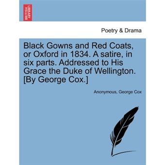 Black Gowns and Red Coats, or Oxford in 1834. a Satire, in Six Parts. Addressed to His Grace the Duke of Wellington. [By George Cox.] - Paperback / softback - 2011 - 1