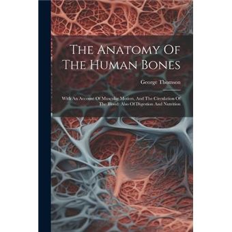 The Anatomy Of The Human Bones With An Account Of Muscular Motion And The Circulation Of The Blood Also Of Digestion And Nutrition - 1