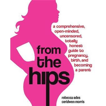 From the Hips : A Comprehensive, Open-Minded, Uncensored, Totally Honest Guide to Pregnancy, Birth, and Becoming a Parent - 1