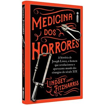 Medicina Dos Horrores: A História De Joseph Lister, O Homem Que Revolucionou O Apavorante Mundo Das Cirurgias Do Século XIX - 1