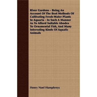 River Gardens - Being An Account Of The Best Methods Of Cultivating Fresh-Water Plants In Aquaria - In Such A Manner As To Afford Suitable Abodes To Ornamental Fish, And Many Interesting Kinds Of Aquatic Animals - 1