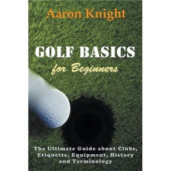 Golf Basics for Beginners - The Ultimate Guide about Clubs, Etiquette, Equipment, History and Terminology - Paperback / softback - 2014 - 1