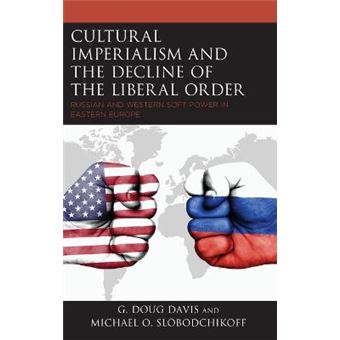 Cultural Imperialism And The Decline Of The Liberal Order Russian And Western Soft Power In Eastern Europe Russian, Eurasian, And Eastern European Politics - 1