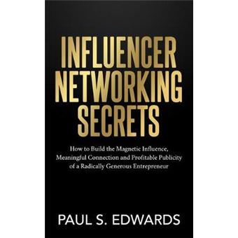Influencer Networking Secrets How To Build The Magnetic Influence, Meaningful Connection And Profitable Publicity Of A Radically Generous Entrepreneur - 1