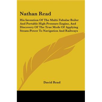 Nathan Read: His Invention Of The Multi-Tubular Boiler And Portable High-Pressure Engine, And Discovery Of The True Mode Of Applying Steam-Power To Na - Paperback - 2007 - 1