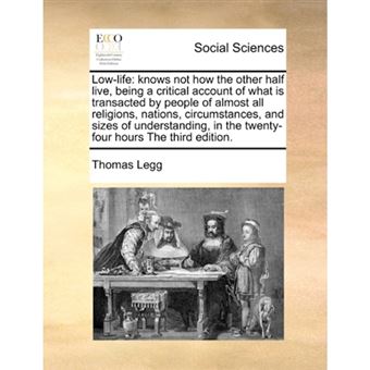 Low-Life - Knows Not How the Other Half Live, Being a Critical Account of What Is Transacted by People of Almost All Religions, Nations, Circumstances, and Sizes of Understanding, in the Twenty-Four Hours the Third Edition. - Paperback / softback - 2010 - 1
