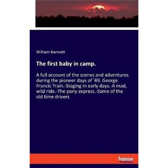 The First Baby In Camp A Full Account Of The Scenes And Adventures During The Pioneer Days Of '49 George Francis Trainstaging In Early Daysa  Pony Expresssome Of The Old Time Drivers - 1