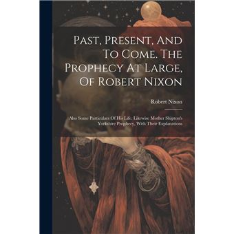 Past Present And To Come. The Prophecy At Large Of Robert Nixon Also Some Particulars Of His Life. Likewise Mother Shiptons Yorkshire Prophecy With Their - 1