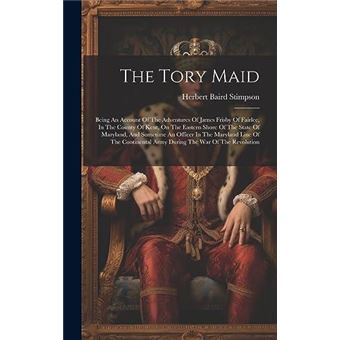 The Tory Maid Being An Account Of The Adventures Of James Frisby Of Fairlee In The County Of Kent On The Eastern Shore Of The State Of Maryland And Someti - 1